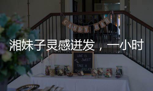 湘妹子靈感迸發(fā)，一小時(shí)創(chuàng)作王菲新歌歌詞