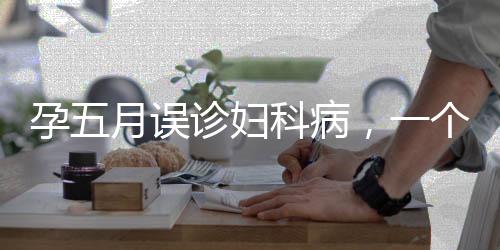 孕五月誤診婦科病，一個(gè)被忽視的孕期悲劇與啟示