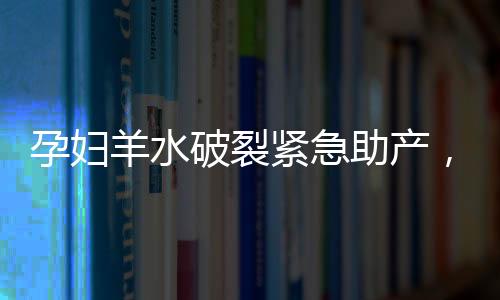 孕婦羊水破裂緊急助產(chǎn)，13歲男孩展現(xiàn)拯救生命的力量