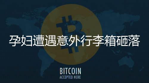 孕婦遭遇意外行李箱砸落引發(fā)早產(chǎn)事件