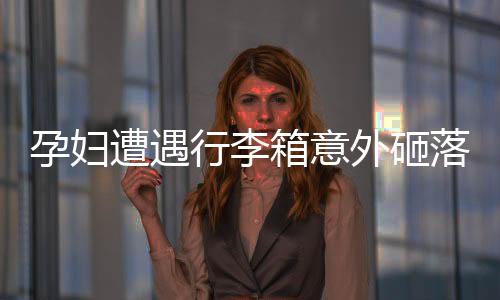 孕婦遭遇行李箱意外砸落，早產牽動人心