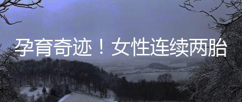孕育奇跡！女性連續(xù)兩胎生雙胞胎的獨特經歷