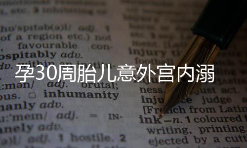 孕30周胎兒意外宮內(nèi)溺水，緊急救治守護生命之光