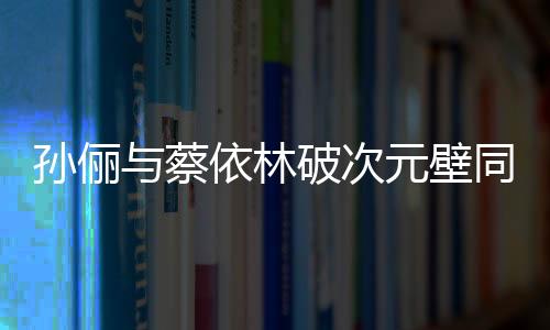 孫儷與蔡依林破次元壁同框，跨界合作的驚喜瞬間