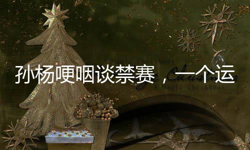 孫楊哽咽談禁賽，一個運動員的困境與挑戰(zhàn)