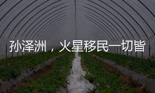 孫澤洲，火星移民一切皆有可能