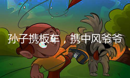 孫子攜板車，攜中風(fēng)爺爺共赴親戚拜訪之旅