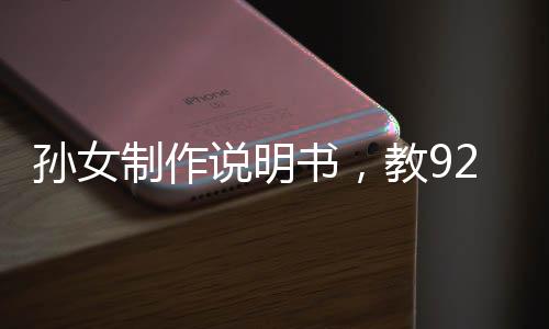 孫女制作說明書，教92歲奶奶用手機(jī)