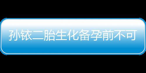 孫銥二胎生化備孕前不可忽視的五大注意事項