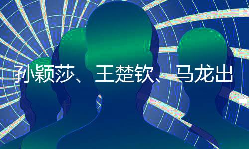 孫穎莎、王楚欽、馬龍出征上海，國(guó)乒健兒共赴賽場(chǎng)榮耀之路