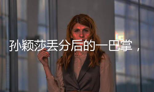 孫穎莎丟分后的一巴掌，挑戰(zhàn)與成長中的故事