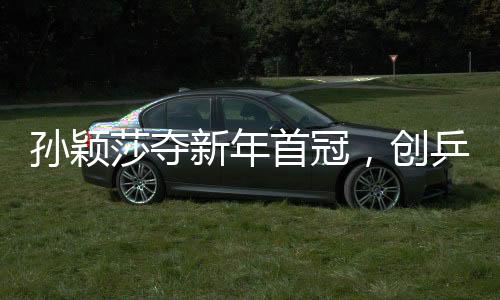 孫穎莎奪新年首冠，創(chuàng)乒壇新篇章