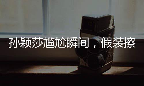 孫穎莎尷尬瞬間，假裝擦球桌的瞬間回憶