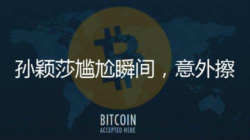 孫穎莎尷尬瞬間，意外擦球桌引發(fā)的思考