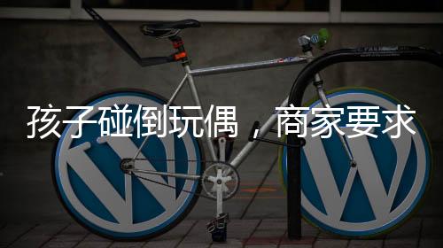 孩子碰倒玩偶，商家要求家長賠償引發(fā)社會關(guān)注事件探討