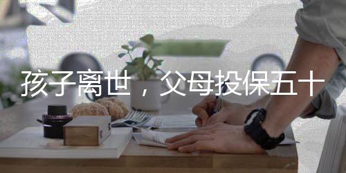 孩子離世，父母投保五十萬為何只能獲得一萬四千元賠償？揭露其中辛酸內(nèi)幕。
