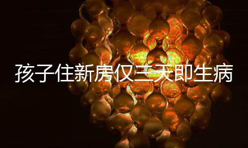 孩子住新房僅三天即生病，新房空氣質(zhì)量引發(fā)關(guān)注