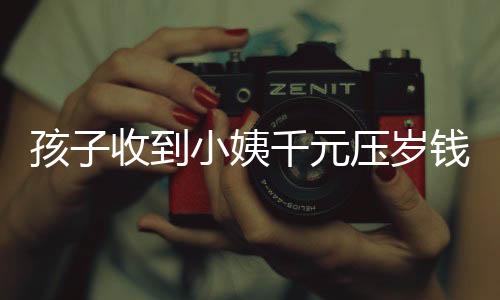 孩子收到小姨千元壓歲錢卻表示沒意思——現(xiàn)代社會(huì)孩子對(duì)壓歲錢的新看法