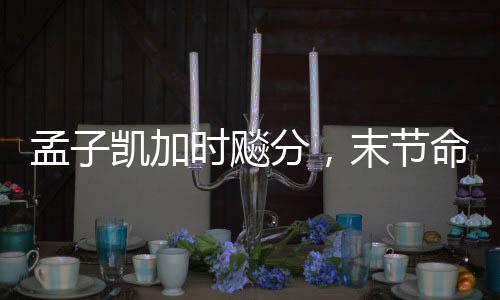 孟子凱加時(shí)飚分，末節(jié)命中四記三分——籃球賽場(chǎng)上的英勇表現(xiàn)