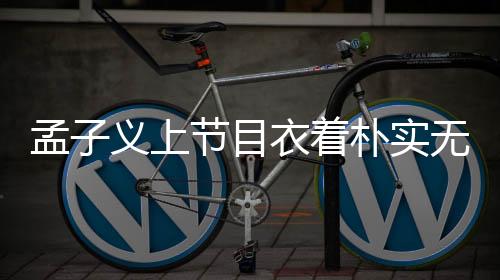 孟子義上節(jié)目衣著樸實無華，幾十元服飾彰顯本真自我