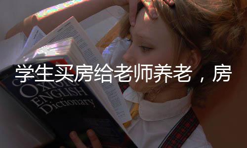 學(xué)生買房給老師養(yǎng)老，房產(chǎn)竟遭霸占——一則關(guān)于師生情深與房產(chǎn)糾紛的新聞報(bào)道