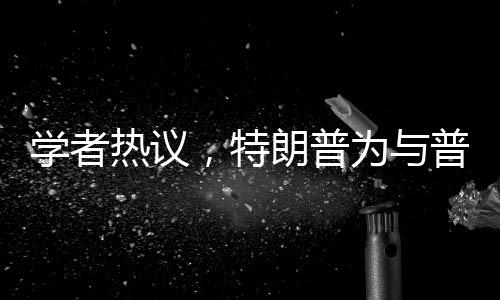 學(xué)者熱議，特朗普為與普京見面不遺余力
