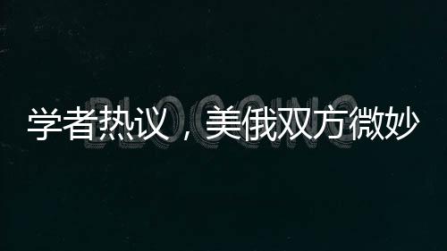 學者熱議，美俄雙方微妙博弈，澤連斯基下臺傳言引關(guān)注