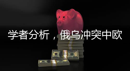 學(xué)者分析，俄烏沖突中歐洲無奈成最大輸家