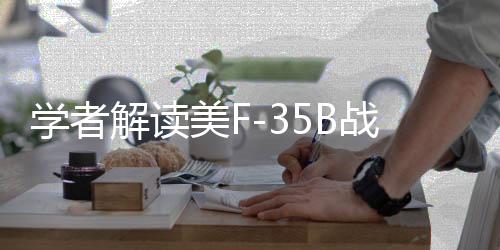 學(xué)者解讀美F-35B戰(zhàn)機(jī)轉(zhuǎn)場途中墜毀事件