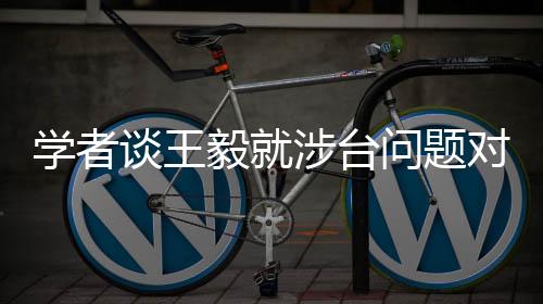 學(xué)者談王毅就涉臺(tái)問題對(duì)日本提要求