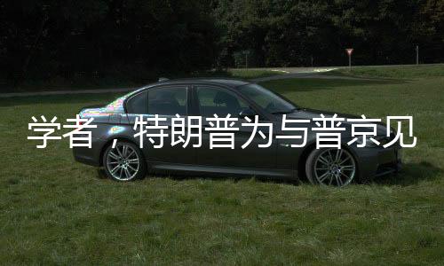 學(xué)者，特朗普為與普京見面不遺余力