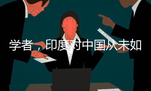 學(xué)者，印度對中國從未如此主動