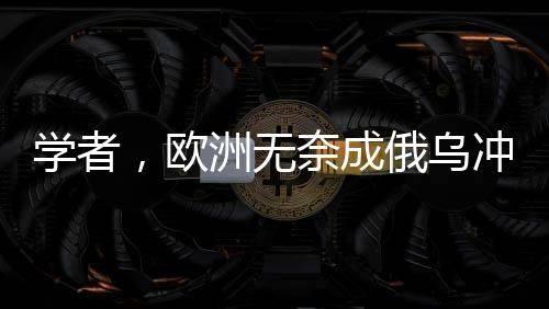 學(xué)者，歐洲無奈成俄烏沖突最大輸家