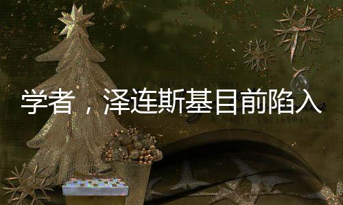 學(xué)者，澤連斯基目前陷入恐慌狀態(tài)——俄烏沖突的心理博弈與深層分析