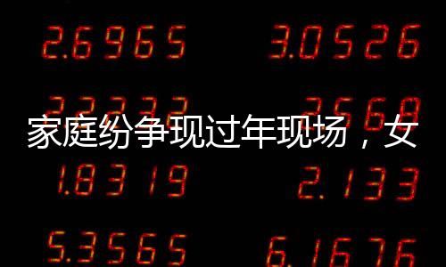 家庭紛爭現(xiàn)過年現(xiàn)場，女子給姥爺慶生卻遭表弟掀桌