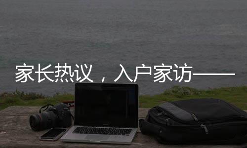 家長(zhǎng)熱議，入戶家訪——過去式教育的遺留還是新時(shí)代教育的必要環(huán)節(jié)？