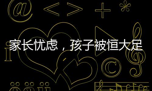 家長憂慮，孩子被恒大足球?qū)W校淘汰后的自由之路受阻