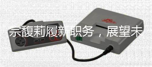 宗馥莉履新職務(wù)，展望未來(lái)的領(lǐng)導(dǎo)力與商業(yè)創(chuàng)新路徑