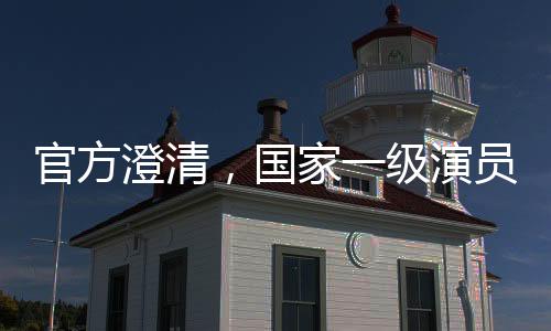 官方澄清，國(guó)家一級(jí)演員屬不規(guī)范表述