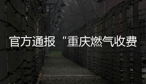 官方通報(bào)“重慶燃?xì)馐召M(fèi)異?！保簲M處罰金810萬
