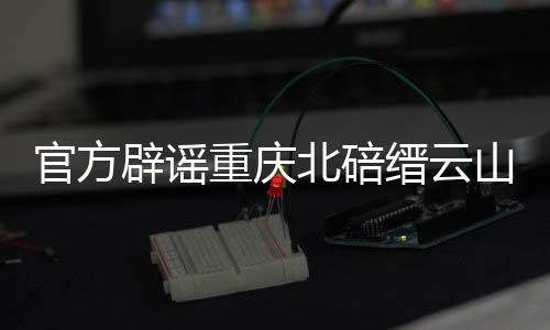 官方辟謠重慶北碚縉云山并未再次起火，傳播謠言需擔(dān)責(zé)