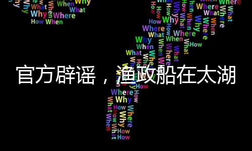 官方辟謠，漁政船在太湖禁漁期未捕撈，堅(jiān)決維護(hù)太湖生態(tài)穩(wěn)定