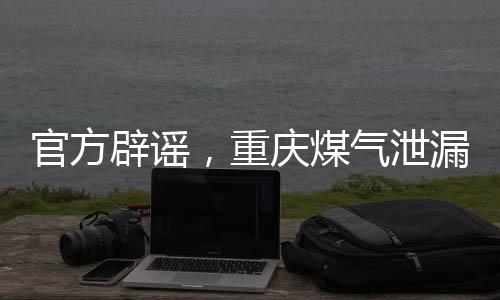官方辟謠，重慶煤氣泄漏事故造成242人死亡為虛假信息