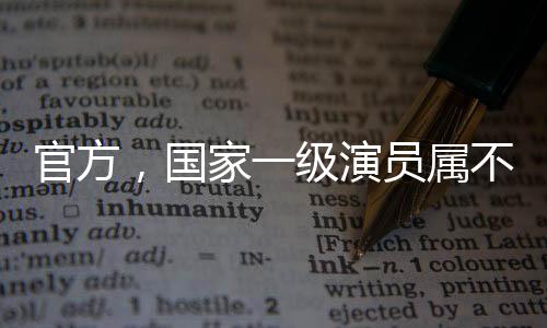 官方，國家一級演員屬不規(guī)范表述——探討榮譽稱號的正確使用與文藝評價體系的發(fā)展
