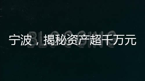 寧波，揭秘資產(chǎn)超千萬元家庭的背后故事