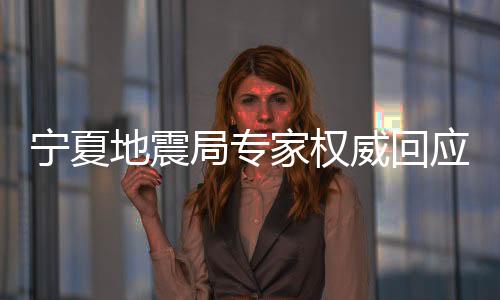 寧夏地震局專家權(quán)威回應(yīng)地震預(yù)警問題