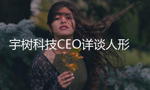 宇樹科技CEO詳談人形機(jī)器人技術(shù)進(jìn)展