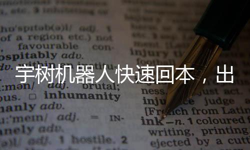 宇樹(shù)機(jī)器人快速回本，出租僅十余天即實(shí)現(xiàn)投資回報(bào)