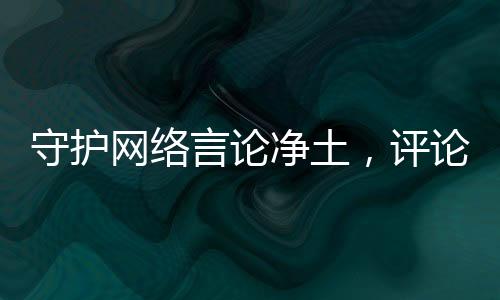 守護(hù)網(wǎng)絡(luò)言論凈土，評論區(qū)不可造謠