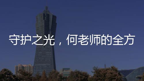 守護(hù)之光，何老師的全方位關(guān)懷與魏晨的無(wú)私保護(hù)